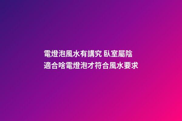 電燈泡風水有講究 臥室屬陰適合啥電燈泡才符合風水要求